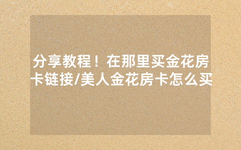 分享教程！在那里买金花房卡链接/美人金花房卡怎么买