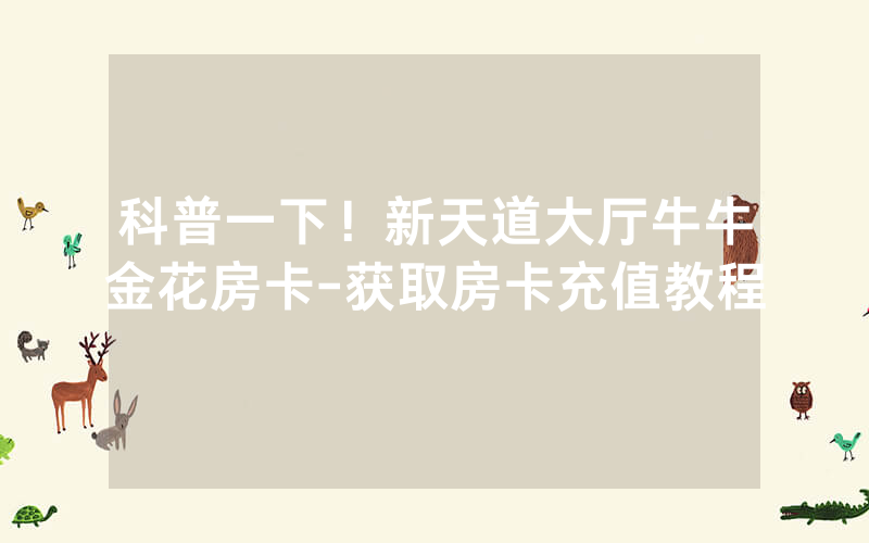 科普一下！新天道大厅牛牛金花房卡-获取房卡充值教程