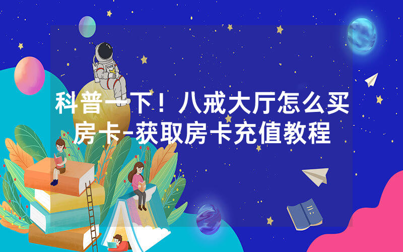科普一下！八戒大厅怎么买房卡-获取房卡充值教程