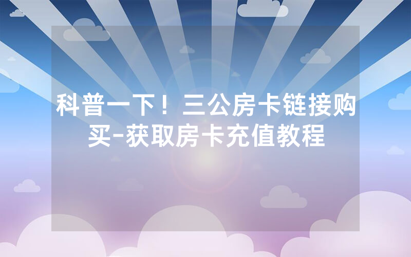 科普一下！三公房卡链接购买-获取房卡充值教程
