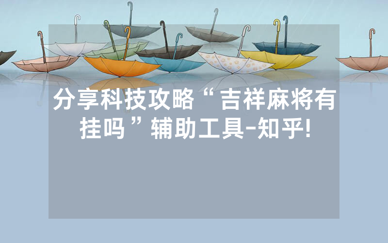 分享科技攻略“吉祥麻将有挂吗”辅助工具-知乎!
