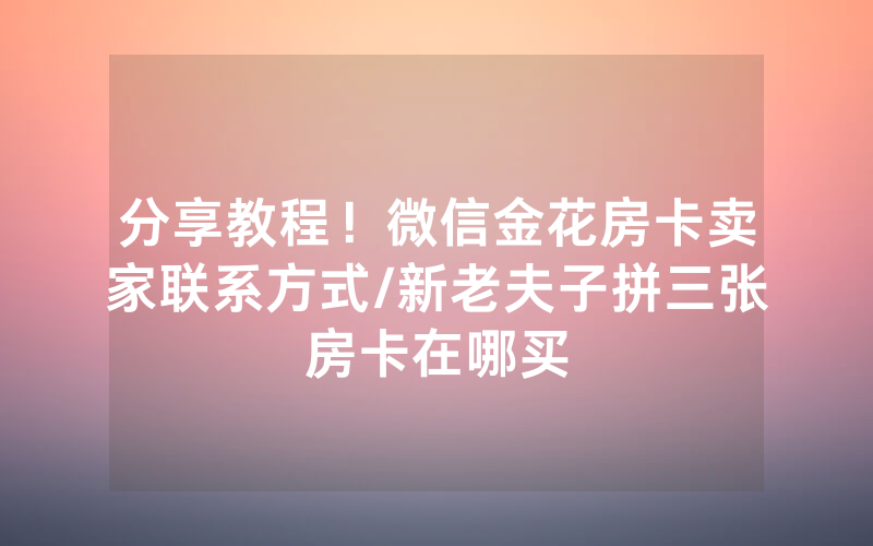 分享教程！微信金花房卡卖家联系方式/新老夫子拼三张房卡在哪买