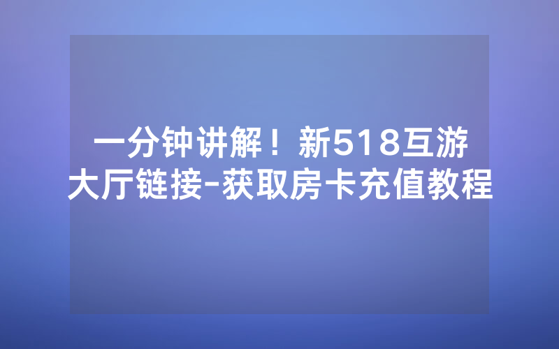 一分钟讲解！新518互游大厅链接-获取房卡充值教程