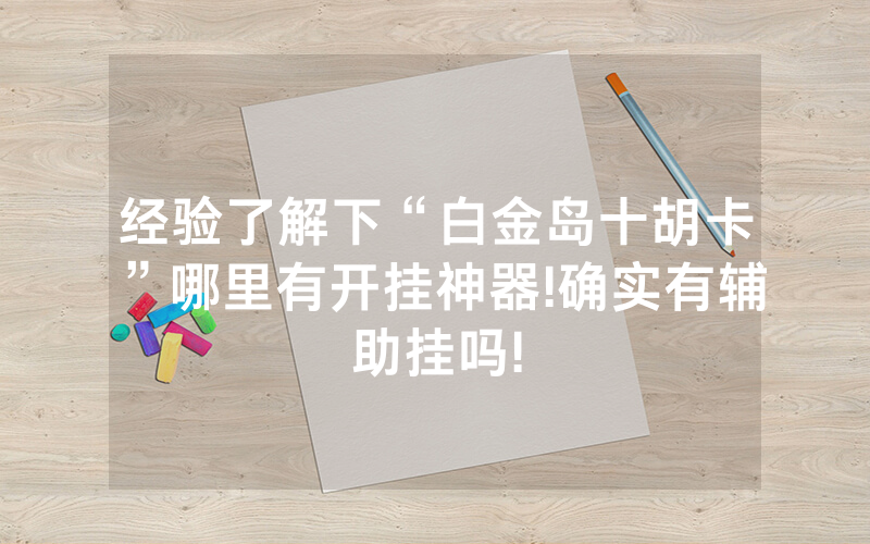 经验了解下“白金岛十胡卡”哪里有开挂神器!确实有辅助挂吗!
