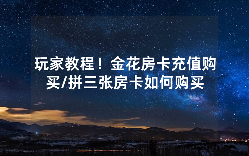 玩家教程！金花房卡充值购买/拼三张房卡如何购买
