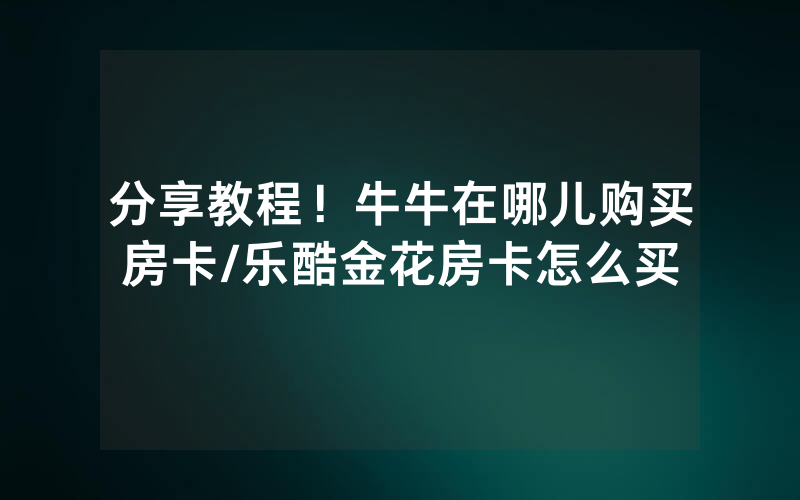 分享教程！牛牛在哪儿购买房卡/乐酷金花房卡怎么买