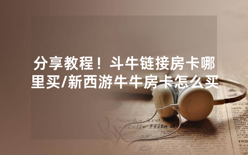 分享教程！斗牛链接房卡哪里买/新西游牛牛房卡怎么买
