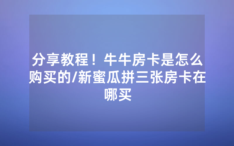 分享教程！牛牛房卡是怎么购买的/新蜜瓜拼三张房卡在哪买