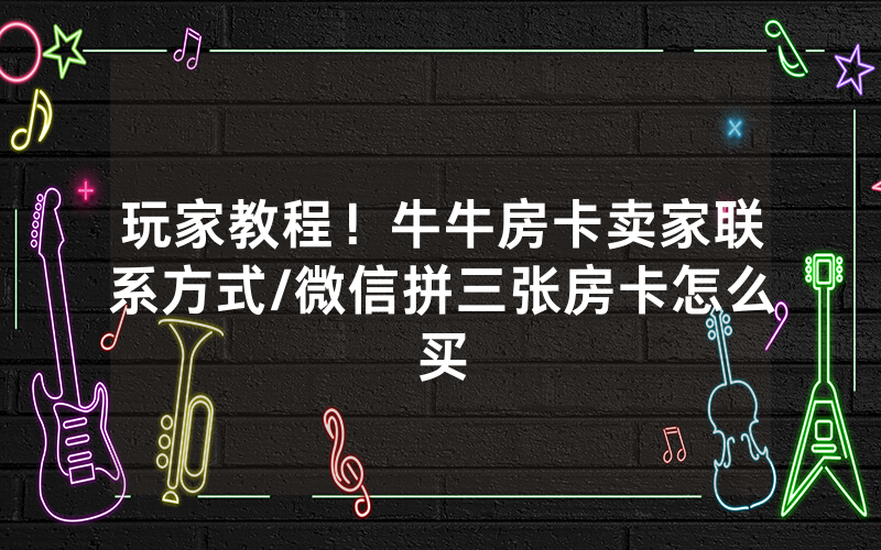 玩家教程！牛牛房卡卖家联系方式/微信拼三张房卡怎么买