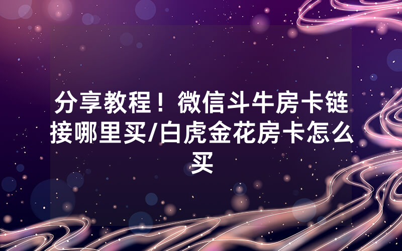 分享教程！微信斗牛房卡链接哪里买/白虎金花房卡怎么买