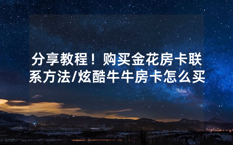 分享教程！购买金花房卡联系方法/炫酷牛牛房卡怎么买