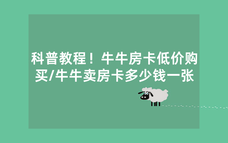 科普教程！牛牛房卡低价购买/牛牛卖房卡多少钱一张