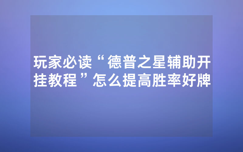 玩家必读“德普之星辅助开挂教程”怎么提高胜率好牌