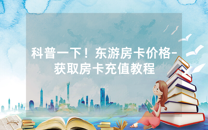 科普一下！东游房卡价格-获取房卡充值教程