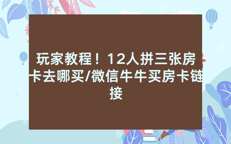 玩家教程！12人拼三张房卡去哪买/微信牛牛买房卡链接
