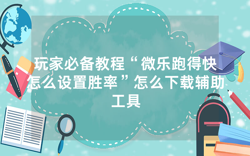 玩家必备教程“微乐跑得快怎么设置胜率”怎么下载辅助工具