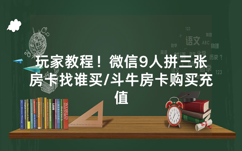 玩家教程！微信9人拼三张房卡找谁买/斗牛房卡购买充值