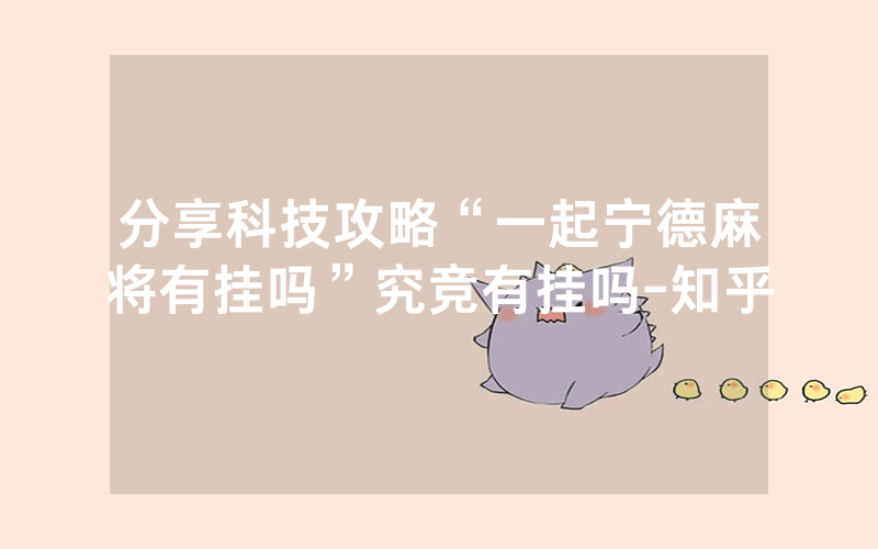 分享科技攻略“一起宁德麻将有挂吗”究竞有挂吗-知乎