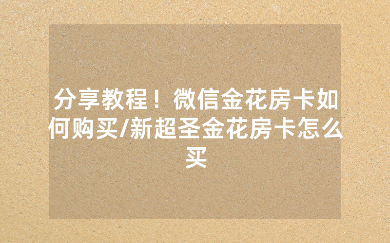 分享教程！微信金花房卡如何购买/新超圣金花房卡怎么买