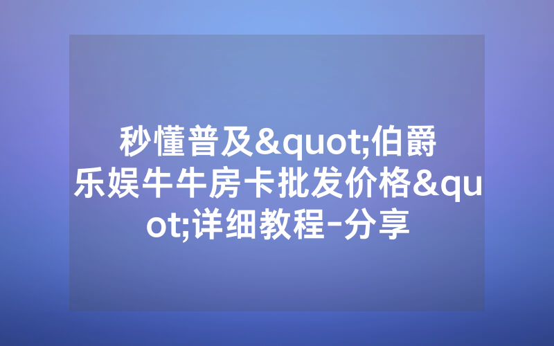 秒懂普及"伯爵乐娱牛牛房卡批发价格"详细教程-分享