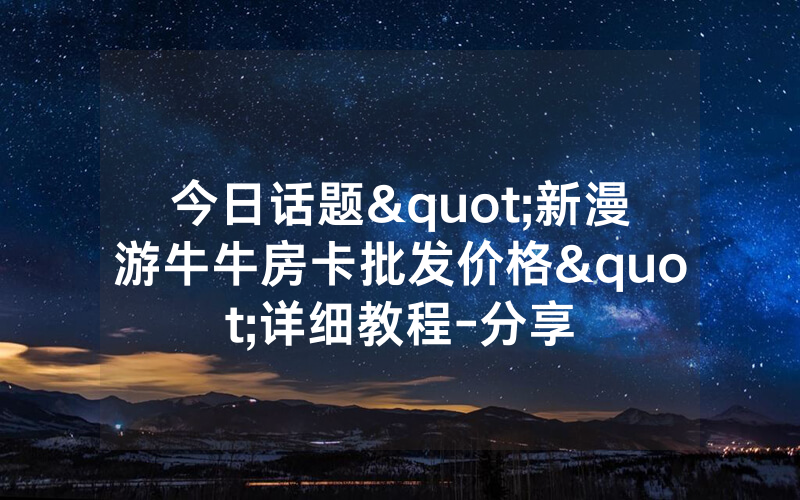 今日话题"新漫游牛牛房卡批发价格"详细教程-分享