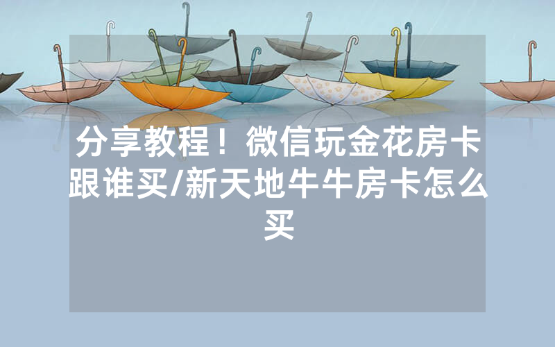 分享教程！微信玩金花房卡跟谁买/新天地牛牛房卡怎么买
