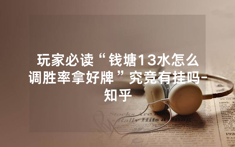 玩家必读“钱塘13水怎么调胜率拿好牌”究竞有挂吗-知乎