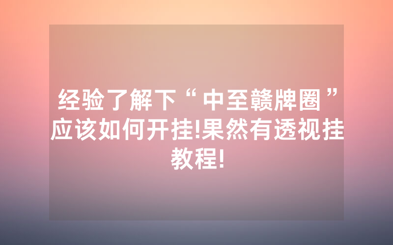 经验了解下“中至赣牌圈”应该如何开挂!果然有透视挂教程!