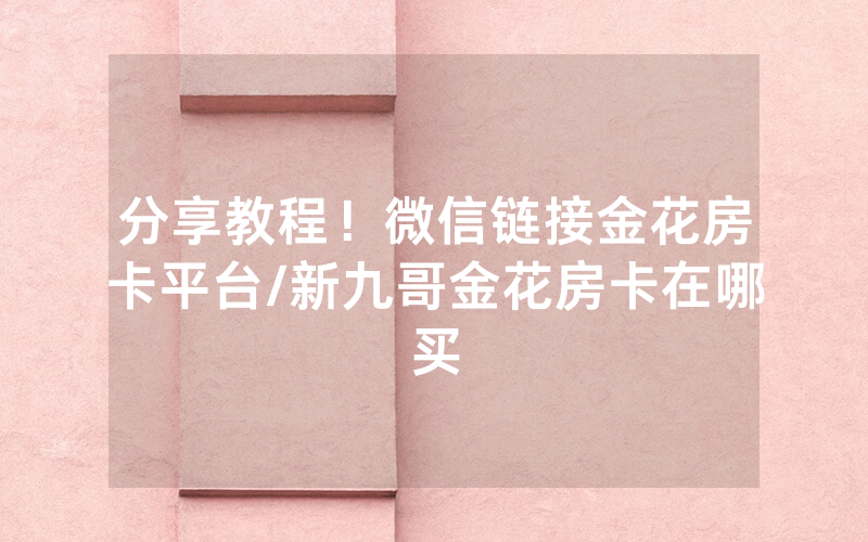 分享教程！微信链接金花房卡平台/新九哥金花房卡在哪买