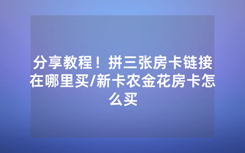 分享教程！拼三张房卡链接在哪里买/新卡农金花房卡怎么买