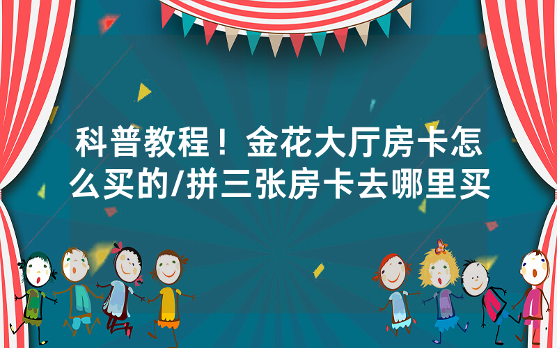 科普教程！金花大厅房卡怎么买的/拼三张房卡去哪里买