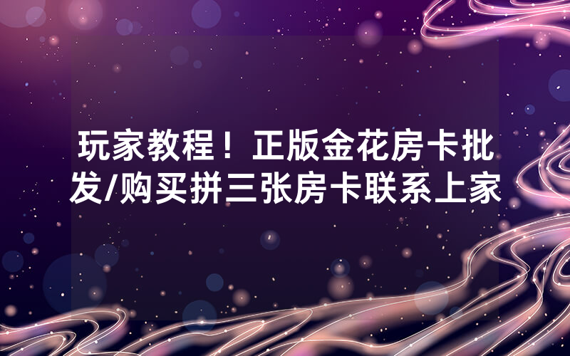 玩家教程！正版金花房卡批发/购买拼三张房卡联系上家