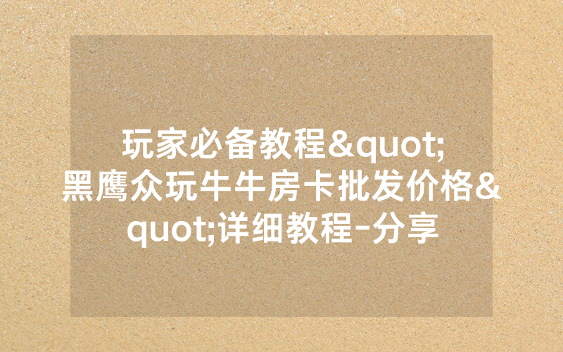 玩家必备教程"黑鹰众玩牛牛房卡批发价格"详细教程-分享