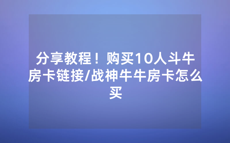 分享教程！购买10人斗牛房卡链接/战神牛牛房卡怎么买