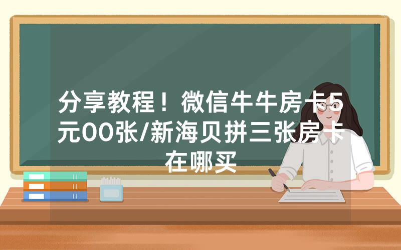 分享教程！微信牛牛房卡5元00张/新海贝拼三张房卡在哪买