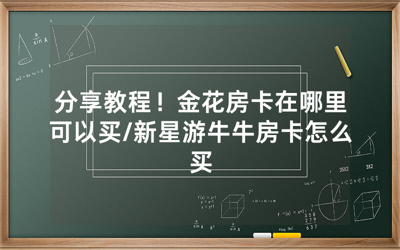 分享教程！金花房卡在哪里可以买/新星游牛牛房卡怎么买