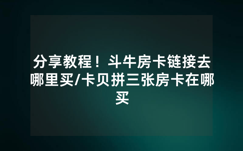 分享教程！斗牛房卡链接去哪里买/卡贝拼三张房卡在哪买