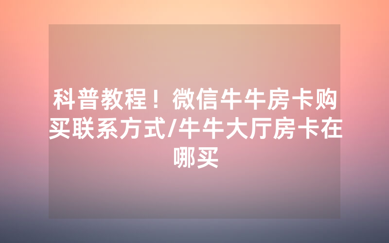 科普教程！微信牛牛房卡购买联系方式/牛牛大厅房卡在哪买