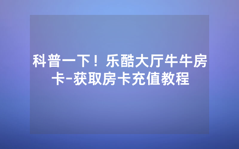科普一下！乐酷大厅牛牛房卡-获取房卡充值教程