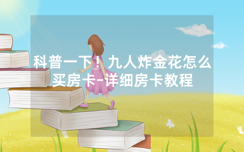 科普一下！九人炸金花怎么买房卡-详细房卡教程