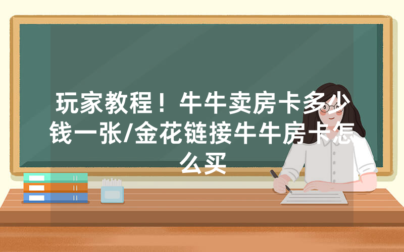 玩家教程！牛牛卖房卡多少钱一张/金花链接牛牛房卡怎么买