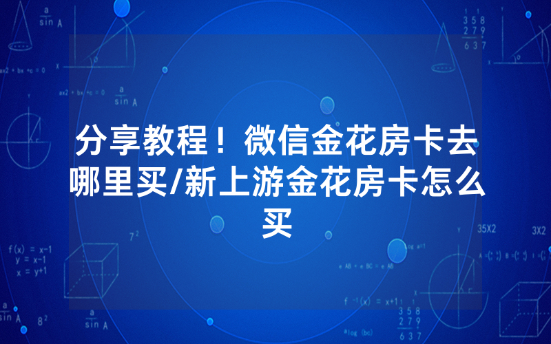 分享教程！微信金花房卡去哪里买/新上游金花房卡怎么买