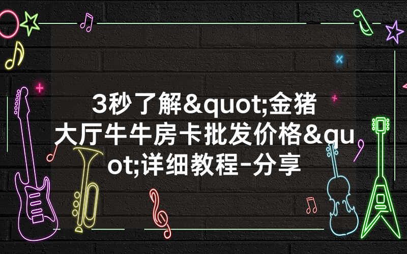 3秒了解"金猪大厅牛牛房卡批发价格"详细教程-分享