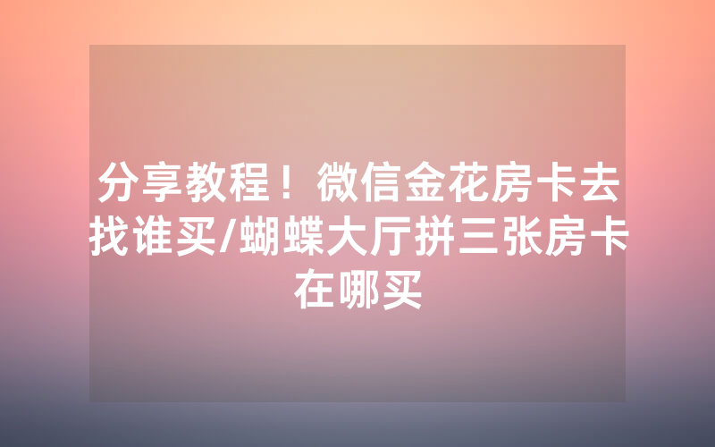 分享教程！微信金花房卡去找谁买/蝴蝶大厅拼三张房卡在哪买