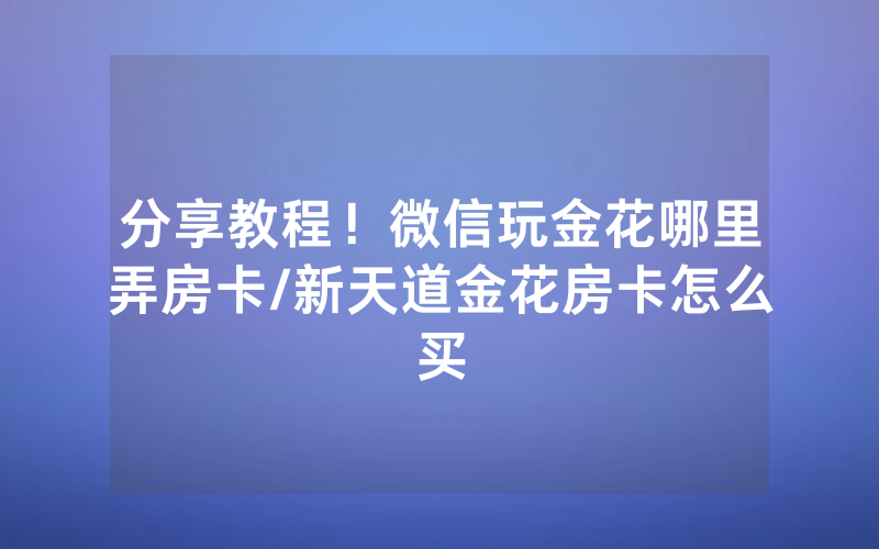 分享教程！微信玩金花哪里弄房卡/新天道金花房卡怎么买