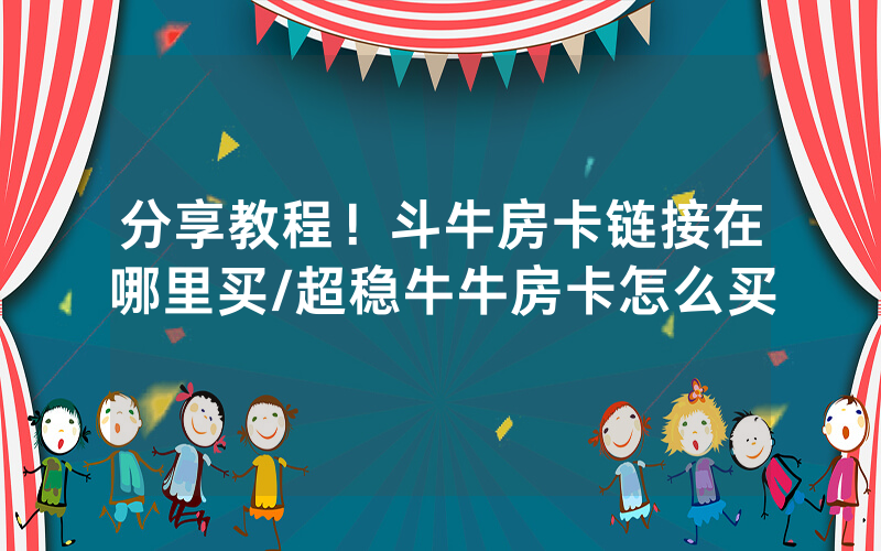 分享教程！斗牛房卡链接在哪里买/超稳牛牛房卡怎么买