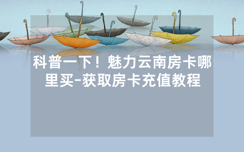 科普一下！魅力云南房卡哪里买-获取房卡充值教程