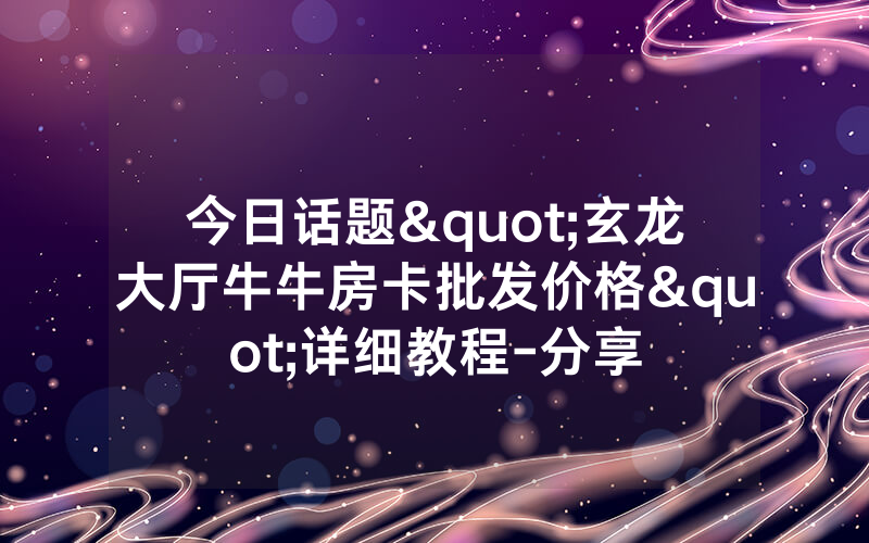 今日话题"玄龙大厅牛牛房卡批发价格"详细教程-分享