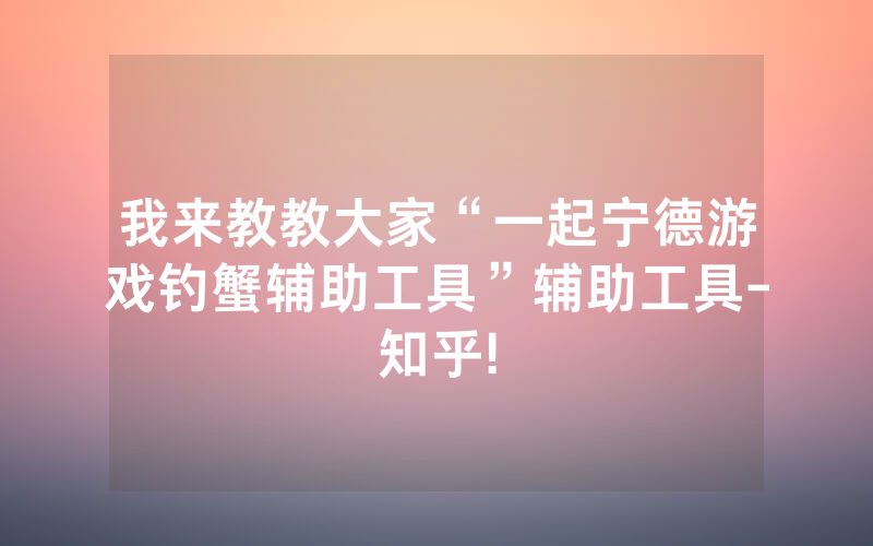 我来教教大家“一起宁德游戏钓蟹辅助工具”辅助工具-知乎!