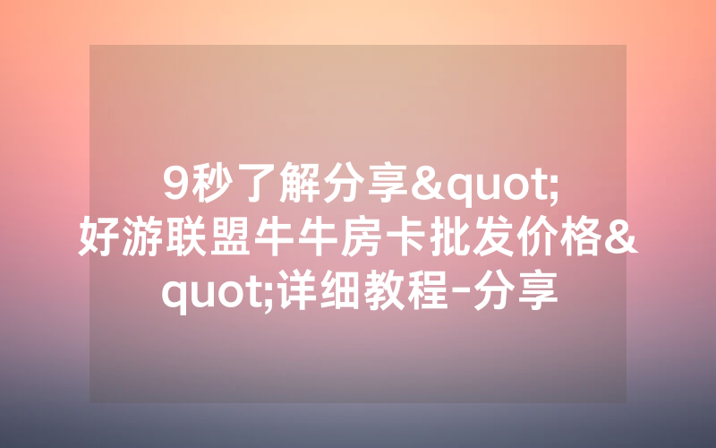 9秒了解分享"好游联盟牛牛房卡批发价格"详细教程-分享